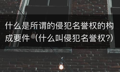 什么是所谓的侵犯名誉权的构成要件（什么叫侵犯名誉权?）