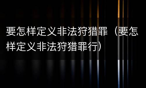 要怎样定义非法狩猎罪（要怎样定义非法狩猎罪行）