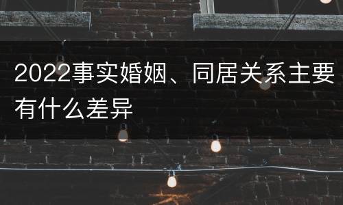 2022事实婚姻、同居关系主要有什么差异