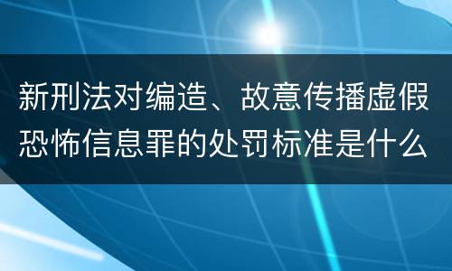 新刑法对编造、故意传播虚假恐怖信息罪的处罚标准是什么