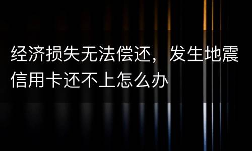 经济损失无法偿还，发生地震信用卡还不上怎么办