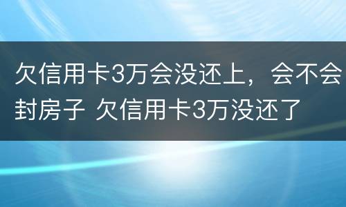欠信用卡3万会没还上，会不会封房子 欠信用卡3万没还了