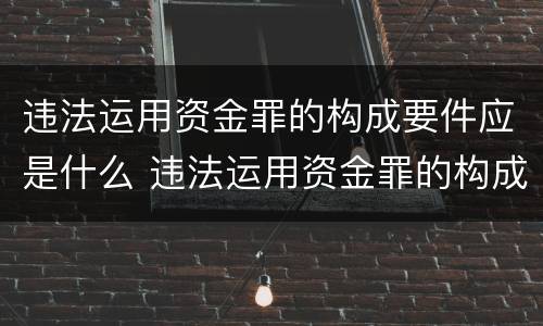 违法运用资金罪的构成要件应是什么 违法运用资金罪的构成要件应是什么内容