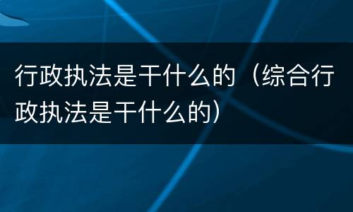行政执法是干什么的（综合行政执法是干什么的）