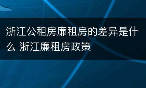 浙江公租房廉租房的差异是什么 浙江廉租房政策