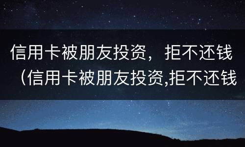 信用卡被朋友投资，拒不还钱（信用卡被朋友投资,拒不还钱会怎么样）