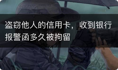 盗窃他人的信用卡，收到银行报警函多久被拘留