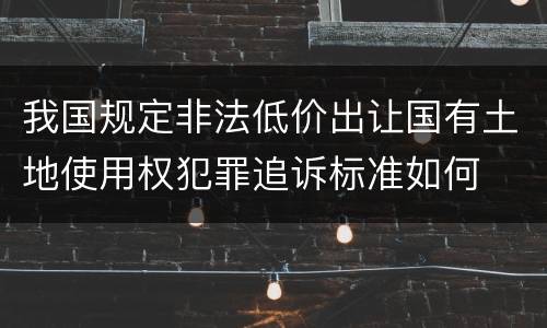 我国规定非法低价出让国有土地使用权犯罪追诉标准如何