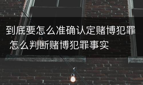 到底要怎么准确认定赌博犯罪 怎么判断赌博犯罪事实