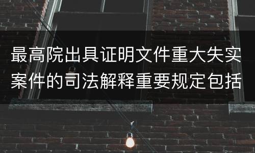 最高院出具证明文件重大失实案件的司法解释重要规定包括什么