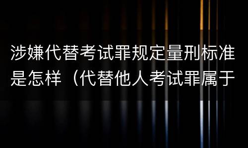 涉嫌代替考试罪规定量刑标准是怎样（代替他人考试罪属于什么类犯罪）