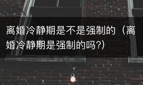 离婚冷静期是不是强制的（离婚冷静期是强制的吗?）
