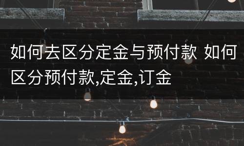 如何去区分定金与预付款 如何区分预付款,定金,订金