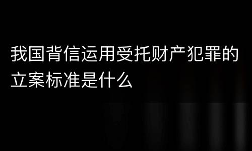 我国背信运用受托财产犯罪的立案标准是什么