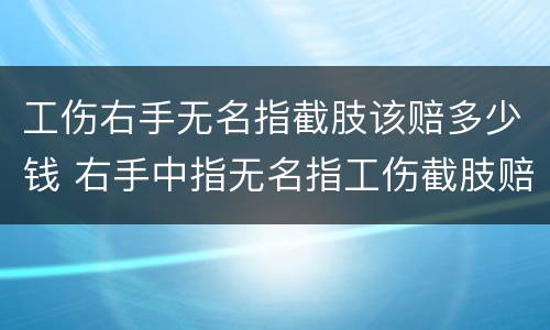 工伤右手无名指截肢该赔多少钱 右手中指无名指工伤截肢赔付多少