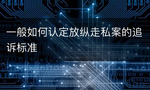 一般如何认定放纵走私案的追诉标准