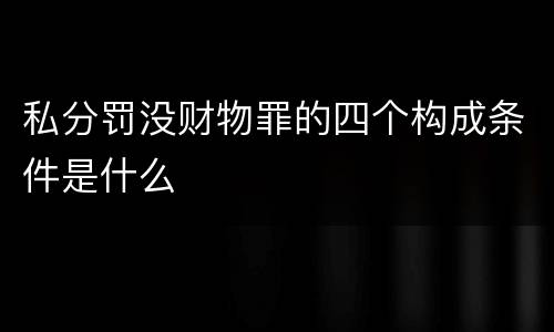 私分罚没财物罪的四个构成条件是什么