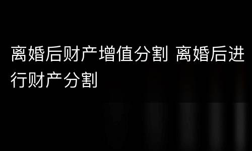 离婚后财产增值分割 离婚后进行财产分割