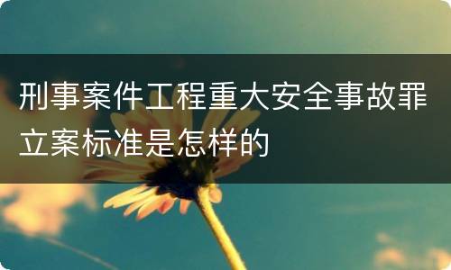 刑事案件工程重大安全事故罪立案标准是怎样的