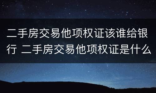 二手房交易他项权证该谁给银行 二手房交易他项权证是什么