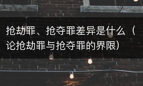 抢劫罪、抢夺罪差异是什么（论抢劫罪与抢夺罪的界限）