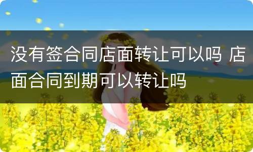 没有签合同店面转让可以吗 店面合同到期可以转让吗