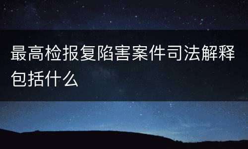 最高检报复陷害案件司法解释包括什么
