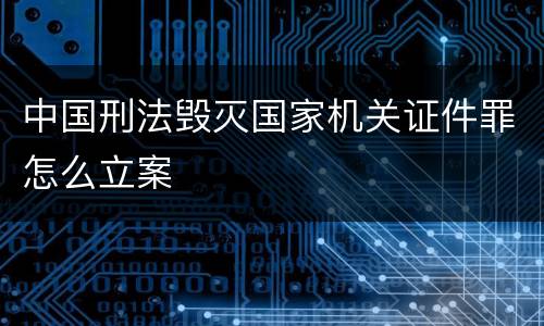 中国刑法毁灭国家机关证件罪怎么立案