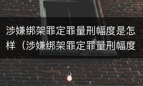 涉嫌绑架罪定罪量刑幅度是怎样（涉嫌绑架罪定罪量刑幅度是怎样定的）