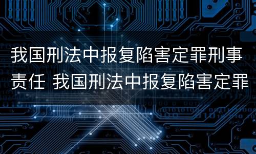 我国刑法中报复陷害定罪刑事责任 我国刑法中报复陷害定罪刑事责任的规定