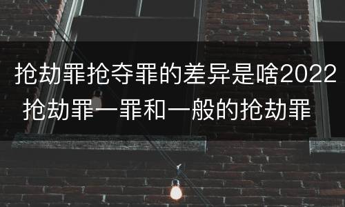 抢劫罪抢夺罪的差异是啥2022 抢劫罪一罪和一般的抢劫罪