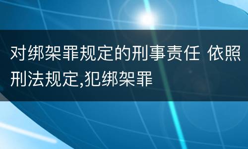 对绑架罪规定的刑事责任 依照刑法规定,犯绑架罪