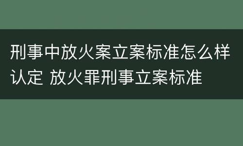刑事中放火案立案标准怎么样认定 放火罪刑事立案标准