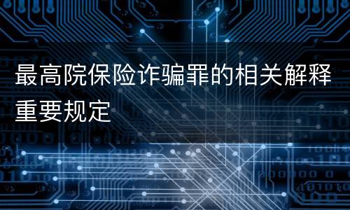最高院保险诈骗罪的相关解释重要规定