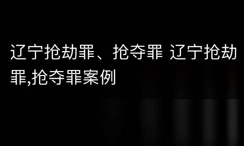 辽宁抢劫罪、抢夺罪 辽宁抢劫罪,抢夺罪案例