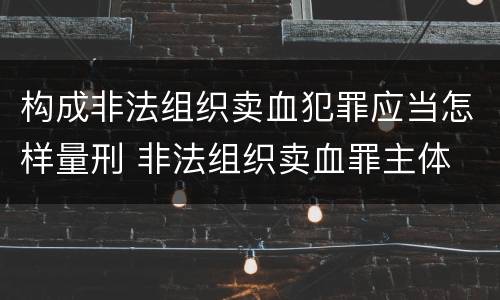 构成非法组织卖血犯罪应当怎样量刑 非法组织卖血罪主体