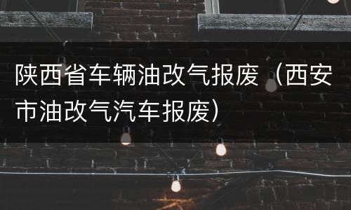 陕西省车辆油改气报废（西安市油改气汽车报废）