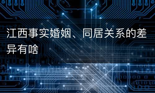 江西事实婚姻、同居关系的差异有啥