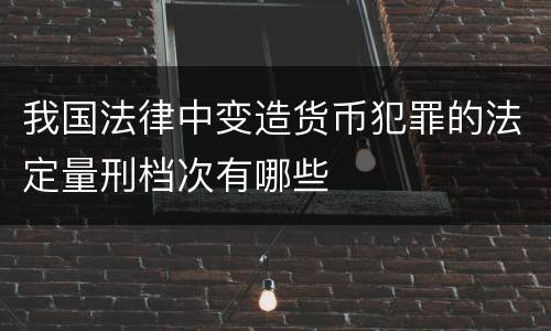 我国法律中变造货币犯罪的法定量刑档次有哪些