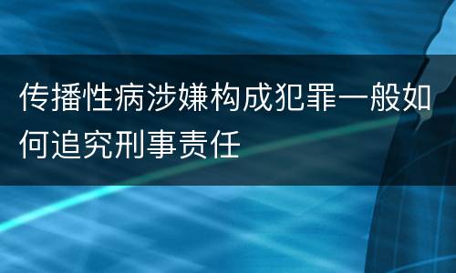 传播性病涉嫌构成犯罪一般如何追究刑事责任