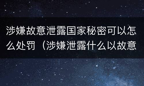 涉嫌故意泄露国家秘密可以怎么处罚（涉嫌泄露什么以故意泄露国家秘密罪）