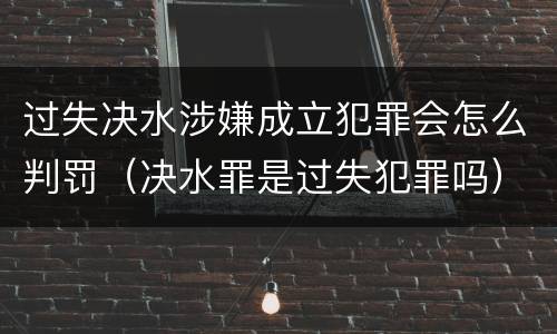 过失决水涉嫌成立犯罪会怎么判罚（决水罪是过失犯罪吗）