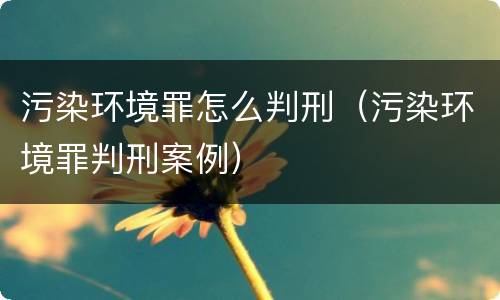 污染环境罪怎么判刑（污染环境罪判刑案例）