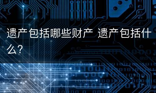 遗产包括哪些财产 遗产包括什么?