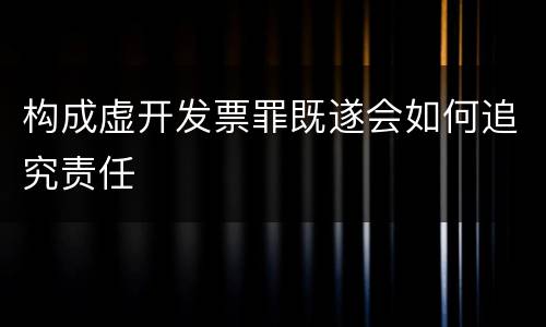 构成虚开发票罪既遂会如何追究责任