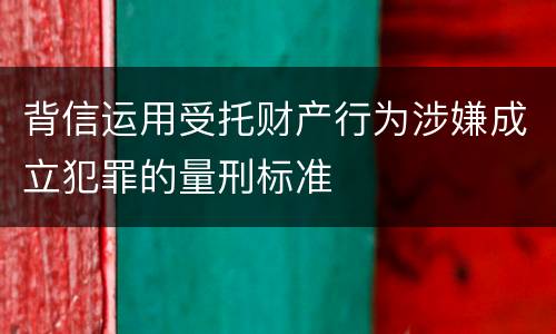 背信运用受托财产行为涉嫌成立犯罪的量刑标准