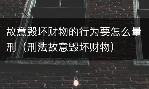 故意毁坏财物的行为要怎么量刑（刑法故意毁坏财物）