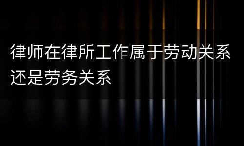 律师在律所工作属于劳动关系还是劳务关系