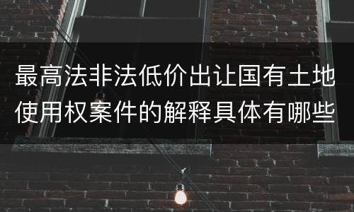 最高法非法低价出让国有土地使用权案件的解释具体有哪些规定