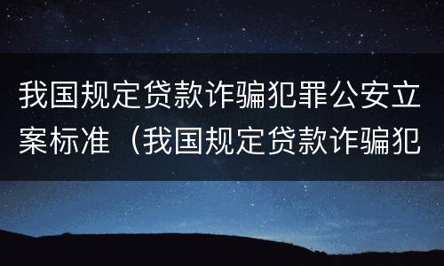 我国规定贷款诈骗犯罪公安立案标准（我国规定贷款诈骗犯罪公安立案标准是）